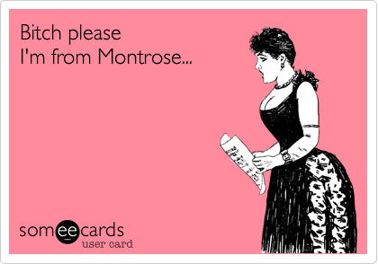 Bitch please
I'm from Montrose...
