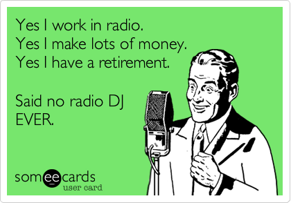 Yes I work in radio.
Yes I make lots of money.
Yes I have a retirement.

Said no radio DJ
EVER.