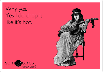 Why yes.
Yes I do drop it 
like it's hot.