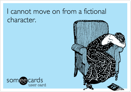 I cannot move on from a fictional character. 
