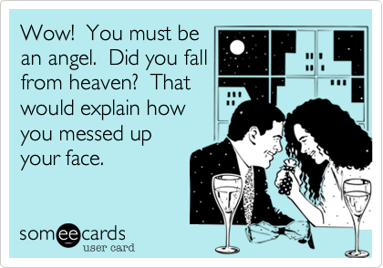 Wow!  You must be
an angel.  Did you fall
from heaven?  That
would explain how
you messed up
your face.