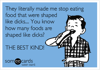 They literally made me stop eating food that were shaped
like dicks.... You know
how many foods are
shaped like dicks?

THE BEST KIND!
