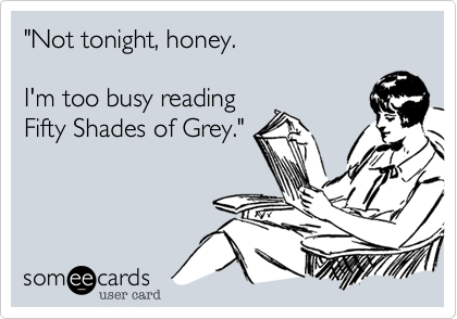 "Not tonight, honey.

I'm too busy reading
Fifty Shades of Grey."