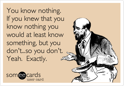 You know nothing.
If you knew that you
know nothing you
would at least know
something, but you
don't...so you don't. 
Yeah.  Exactly. 
