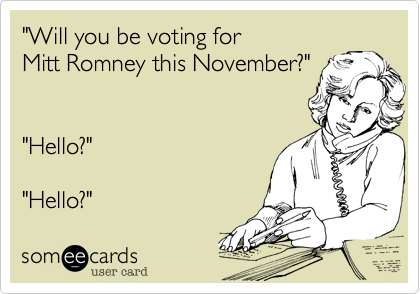 "Will you be voting for
Mitt Romney this November?"


"Hello?"

"Hello?"