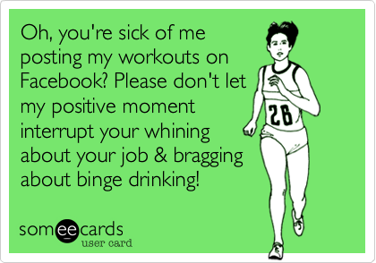 Oh, you're sick of me 
posting my workouts on 
Facebook? Please don't let 
my positive moment 
interrupt your whining 
about your job & bragging
about binge drinking!