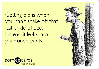 
Getting old is when
you can't shake off that
last tinkle of pee.
Instead it leaks into
your underpants.