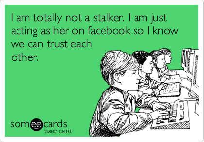 I am totally not a stalker. I am just acting as her on facebook so I know we can trust each
other.