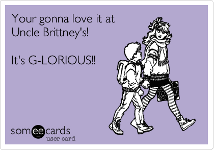 Your gonna love it at
Uncle Brittney's!

It's G-LORIOUS!!