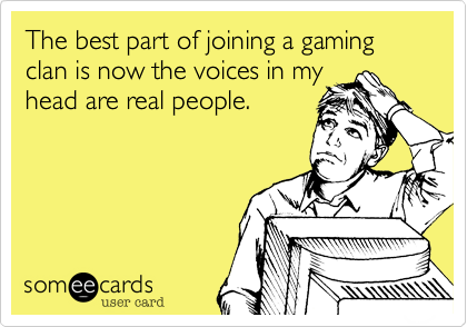The best part of joining a gaming clan is now the voices in my 
head are real people.