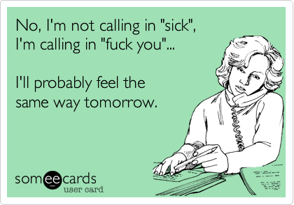 No, I'm not calling in "sick",
I'm calling in "fuck you"...

I'll probably feel the 
same way tomorrow.