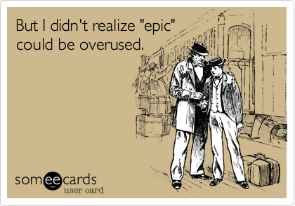 But I didn't realize "epic" 
could be overused.