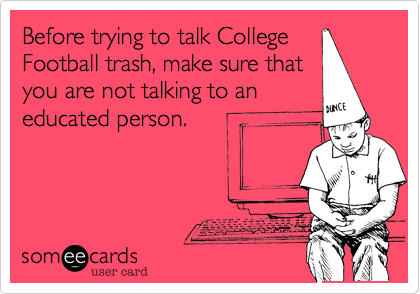 Before trying to talk College
Football trash, make sure that
you are not talking to an
educated person.