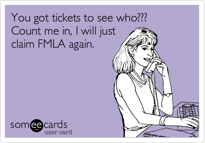 You got tickets to see who??? Count me in, I will just
claim FMLA again. 