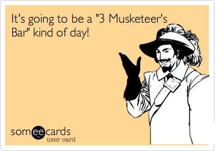 It's going to be a "3 Musketeer's
Bar" kind of day!