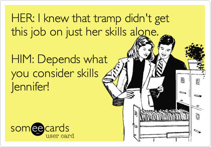 HER: I knew that tramp didn't get this job on just her skills alone.

HIM: Depends what
you consider skills
Jennifer!