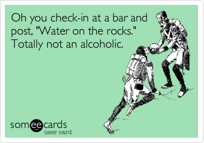 Oh you check-in at a bar and
post, "Water on the rocks."
Totally not an alcoholic. 