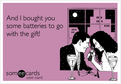 
And I bought you
some batteries to go
with the gift!