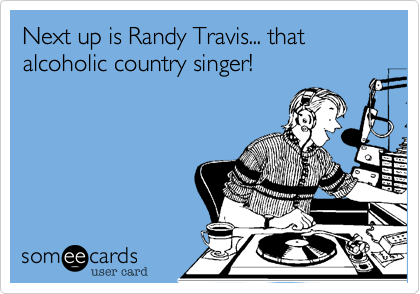Next up is Randy Travis... that alcoholic country singer!