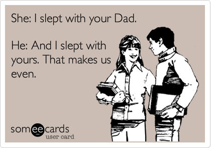 She: I slept with your Dad.

He: And I slept with
yours. That makes us
even.