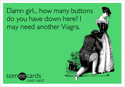 Damn girl... how many buttons
do you have down here? I
may need another Viagra.