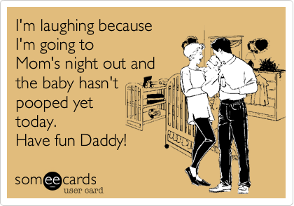 I'm laughing because 
I'm going to
Mom's night out and
the baby hasn't
pooped yet
today.
Have fun Daddy!