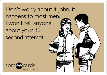 Don't worry about it John, it happens to most men. 
I won't tell anyone
about your 30
second attempt.