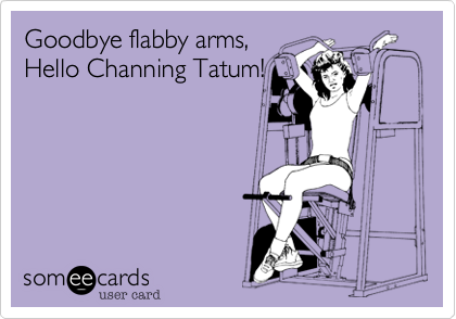 Goodbye flabby arms,
Hello Channing Tatum!