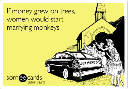 If money grew on trees, 
women would start 
marrying monkeys.