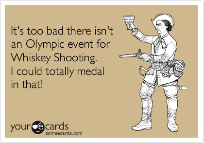 
It's too bad there isn't
an Olympic event for
Whiskey Shooting.  
I could totally medal 
in that!

