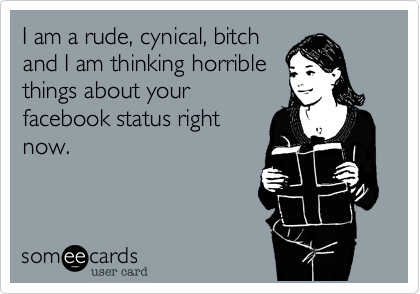 I am a rude, cynical, bitch
and I am thinking horrible
things about your
facebook status right
now.