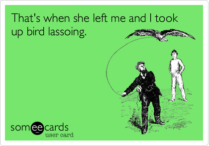 That's when she left me and I took up bird lassoing.