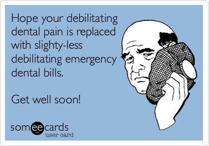 Hope your debilitating
dental pain is replaced
with slighty-less
debilitating emergency
dental bills.

Get well soon!