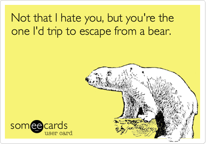 Not that I hate you, but you're the one I'd trip to escape from a bear. 
