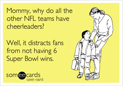 Mommy, why do all the
other NFL teams have
cheerleaders?

Well, it distracts fans
from not having 6
Super Bowl wins.