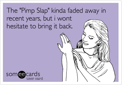 The "Pimp Slap" kinda faded away in recent years, but i wont
hesitate to bring it back.