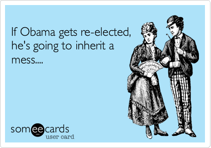 
If Obama gets re-elected,
he's going to inherit a 
mess....