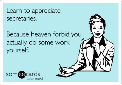 Learn to appreciate
secretaries.

Because heaven forbid you
actually do some work
yourself.