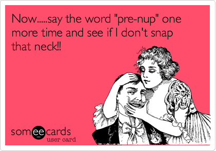 Now.....say the word "pre-nup" one more time and see if I don't snap that neck!!