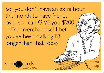 So...you don't have an extra hour
this month to have friends
over so I can GIVE you %24200
in Free merchandise? I bet
you've been stalking FB
longer than that today.
