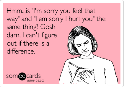 Hmm...is "I'm sorry you feel that way" and "I am sorry I hurt you" the  same thing? Gosh
darn, I can't figure
out if there is a
difference.