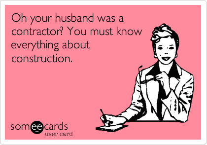 Oh your husband was a
contractor? You must know
everything about
construction. 