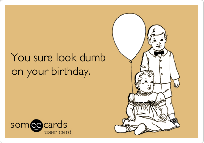


You sure look dumb
on your birthday.