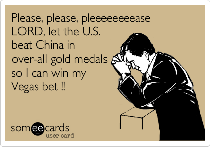 Please, please, pleeeeeeeease LORD, let the U.S.
beat China in
over-all gold medals
so I can win my
Vegas bet !!