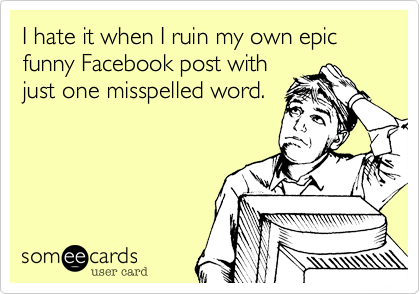 I hate it when I ruin my own epic funny Facebook post with
just one misspelled word.