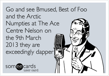 Go and see Bmused, Best of Foo and the Arctic
Numpties at The Ace
Centre Nelson on
the 9th March
2013 they are
exceedingly dapper