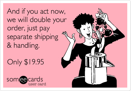 And if you act now,
we will double your
order, just pay
separate shipping
& handling.

Only %2419.95