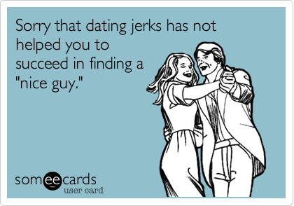 Sorry that dating jerks has not helped you to
succeed in finding a
"nice guy."