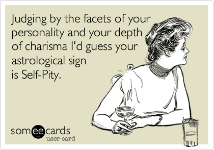 Judging by the facets of your personality and your depth
of charisma I'd guess your astrological sign
is Self-Pity.