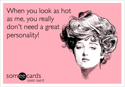 When you look as hot
as me, you really
don't need a great
personality!